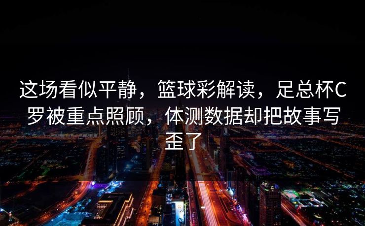 这场看似平静，篮球彩解读，足总杯C罗被重点照顾，体测数据却把故事写歪了
