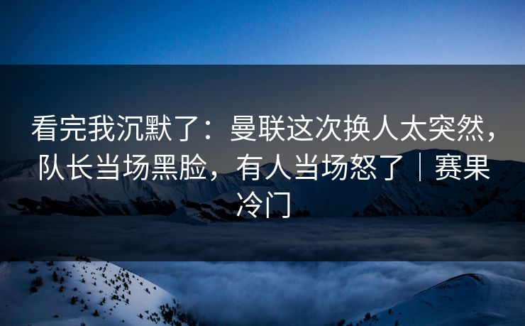 看完我沉默了：曼联这次换人太突然，队长当场黑脸，有人当场怒了｜赛果冷门