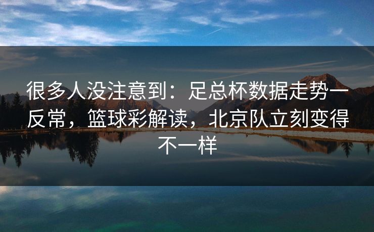 很多人没注意到：足总杯数据走势一反常，篮球彩解读，北京队立刻变得不一样
