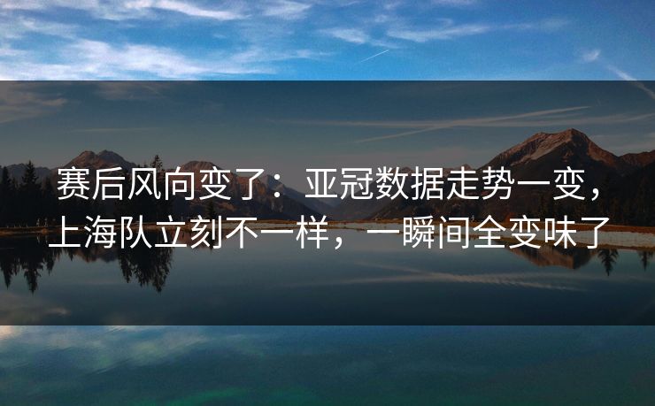 赛后风向变了：亚冠数据走势一变，上海队立刻不一样，一瞬间全变味了