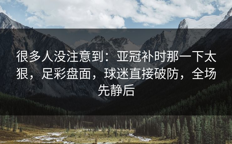 很多人没注意到：亚冠补时那一下太狠，足彩盘面，球迷直接破防，全场先静后
