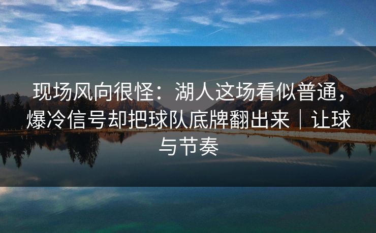 现场风向很怪：湖人这场看似普通，爆冷信号却把球队底牌翻出来｜让球与节奏