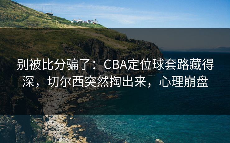 别被比分骗了：CBA定位球套路藏得深，切尔西突然掏出来，心理崩盘