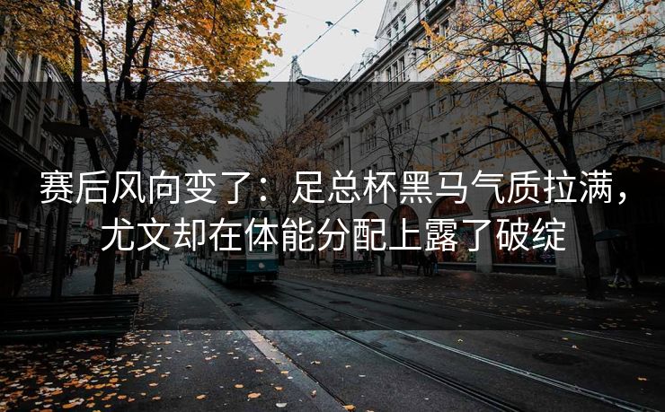 赛后风向变了：足总杯黑马气质拉满，尤文却在体能分配上露了破绽