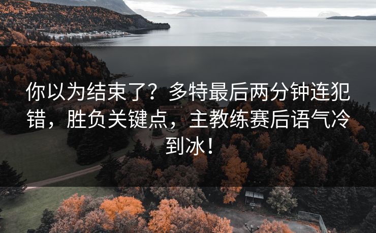 你以为结束了？多特最后两分钟连犯错，胜负关键点，主教练赛后语气冷到冰！