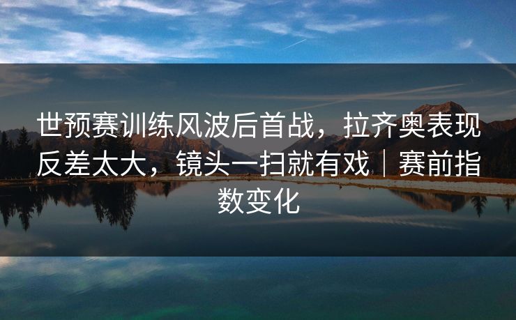 世预赛训练风波后首战，拉齐奥表现反差太大，镜头一扫就有戏｜赛前指数变化