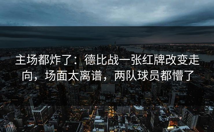 主场都炸了：德比战一张红牌改变走向，场面太离谱，两队球员都懵了