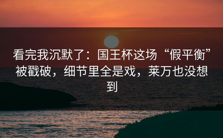 看完我沉默了：国王杯这场“假平衡”被戳破，细节里全是戏，莱万也没想到