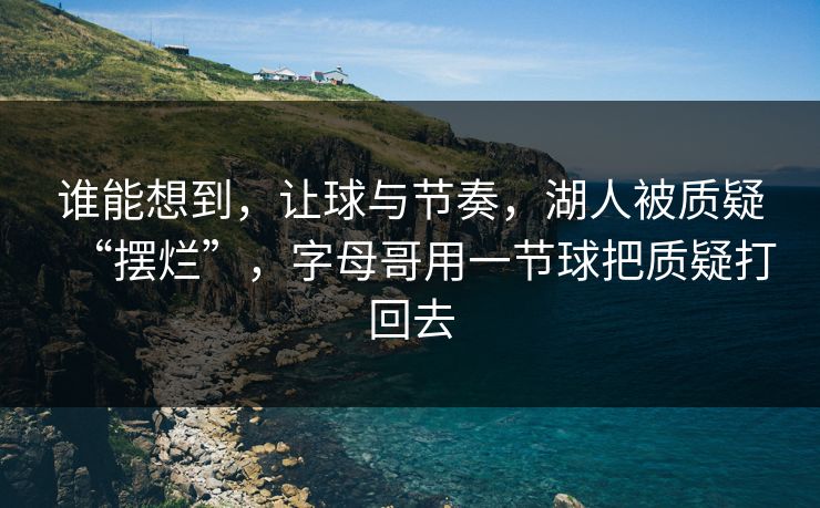谁能想到，让球与节奏，湖人被质疑“摆烂”，字母哥用一节球把质疑打回去