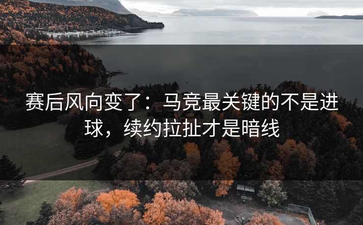 赛后风向变了：马竞最关键的不是进球，续约拉扯才是暗线