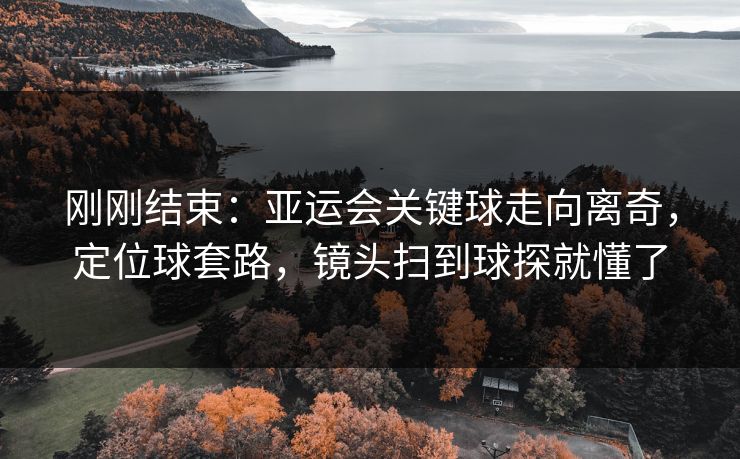 刚刚结束：亚运会关键球走向离奇，定位球套路，镜头扫到球探就懂了