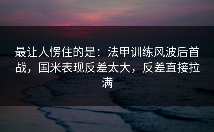 最让人愣住的是：法甲训练风波后首战，国米表现反差太大，反差直接拉满