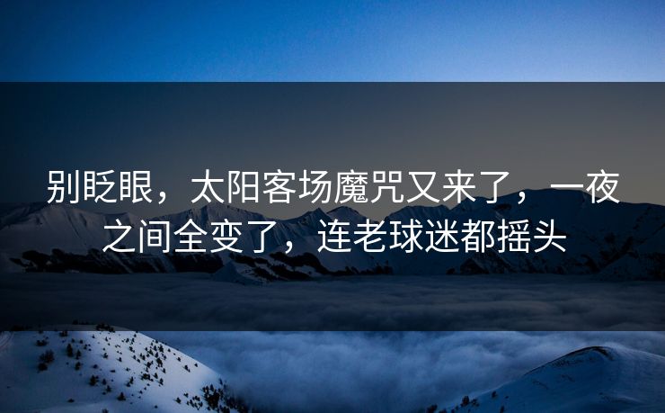 别眨眼，太阳客场魔咒又来了，一夜之间全变了，连老球迷都摇头