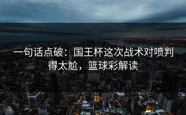 一句话点破：国王杯这次战术对喷判得太尬，篮球彩解读