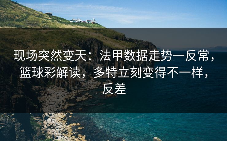 现场突然变天：法甲数据走势一反常，篮球彩解读，多特立刻变得不一样，反差