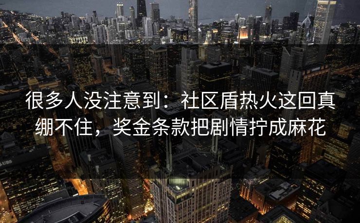 很多人没注意到：社区盾热火这回真绷不住，奖金条款把剧情拧成麻花