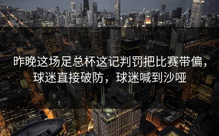昨晚这场足总杯这记判罚把比赛带偏，球迷直接破防，球迷喊到沙哑