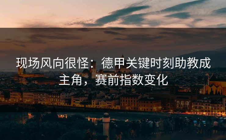 现场风向很怪：德甲关键时刻助教成主角，赛前指数变化