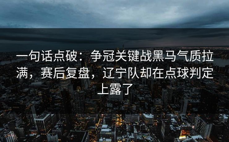 一句话点破：争冠关键战黑马气质拉满，赛后复盘，辽宁队却在点球判定上露了