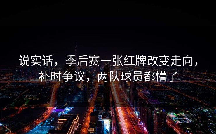 说实话，季后赛一张红牌改变走向，补时争议，两队球员都懵了