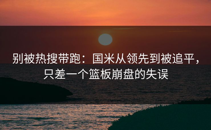 别被热搜带跑：国米从领先到被追平，只差一个篮板崩盘的失误