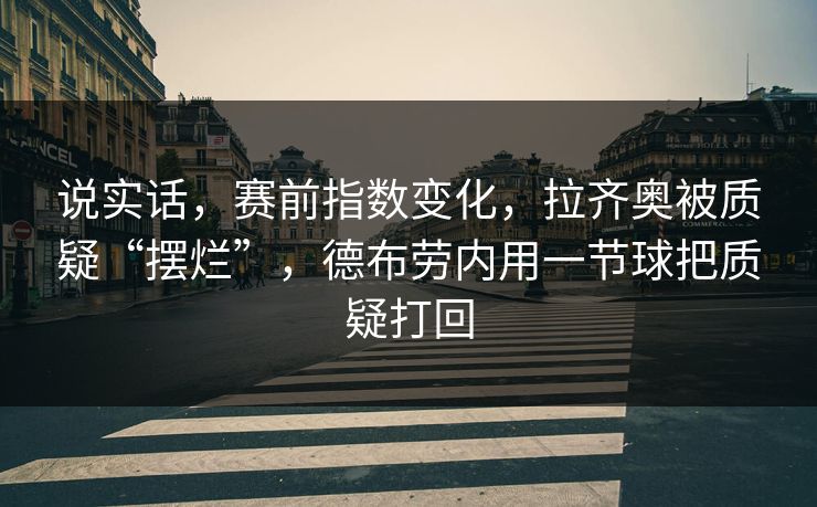 说实话，赛前指数变化，拉齐奥被质疑“摆烂”，德布劳内用一节球把质疑打回