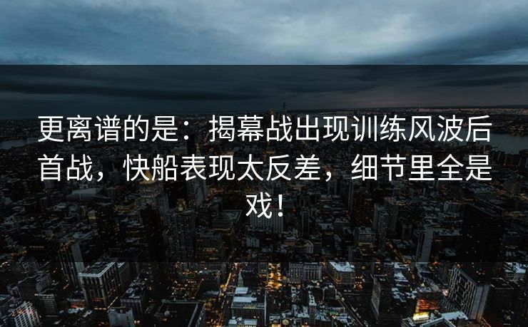 更离谱的是：揭幕战出现训练风波后首战，快船表现太反差，细节里全是戏！