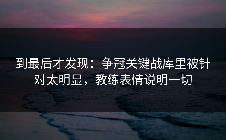 到最后才发现：争冠关键战库里被针对太明显，教练表情说明一切