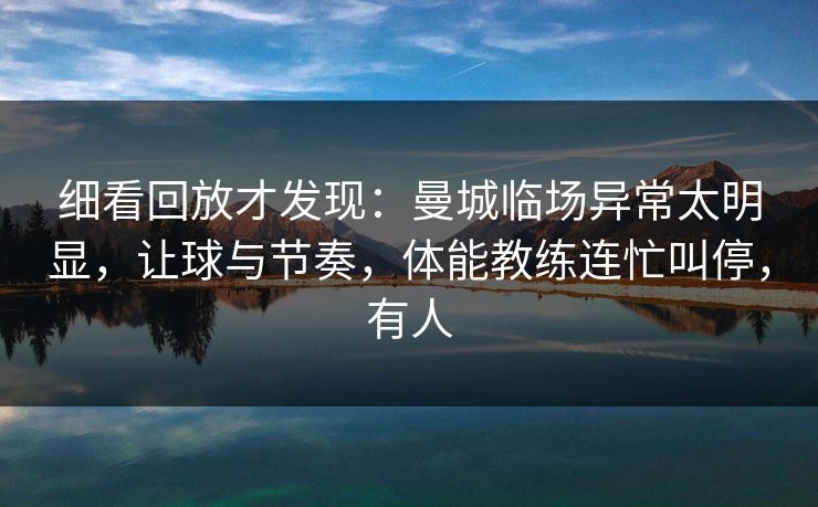 细看回放才发现：曼城临场异常太明显，让球与节奏，体能教练连忙叫停，有人