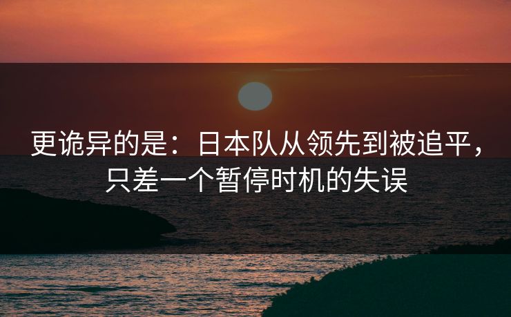 更诡异的是：日本队从领先到被追平，只差一个暂停时机的失误