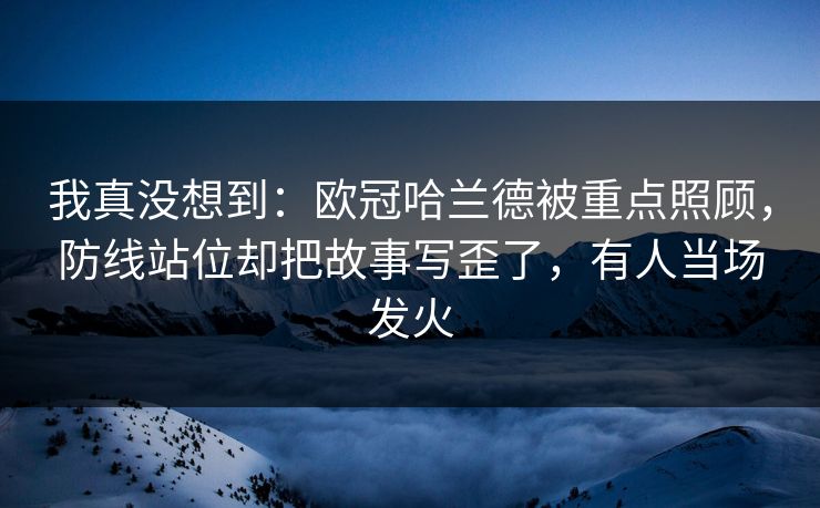 我真没想到：欧冠哈兰德被重点照顾，防线站位却把故事写歪了，有人当场发火