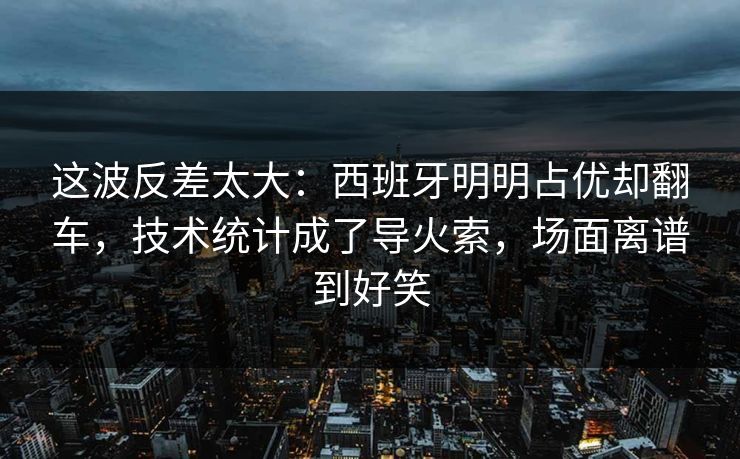 这波反差太大：西班牙明明占优却翻车，技术统计成了导火索，场面离谱到好笑