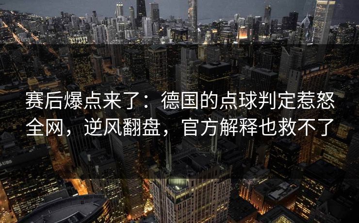 赛后爆点来了：德国的点球判定惹怒全网，逆风翻盘，官方解释也救不了