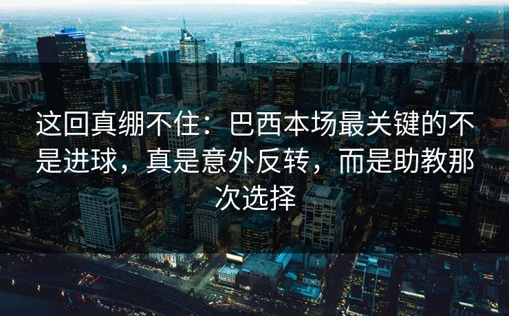 这回真绷不住：巴西本场最关键的不是进球，真是意外反转，而是助教那次选择
