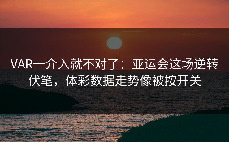 VAR一介入就不对了：亚运会这场逆转伏笔，体彩数据走势像被按开关