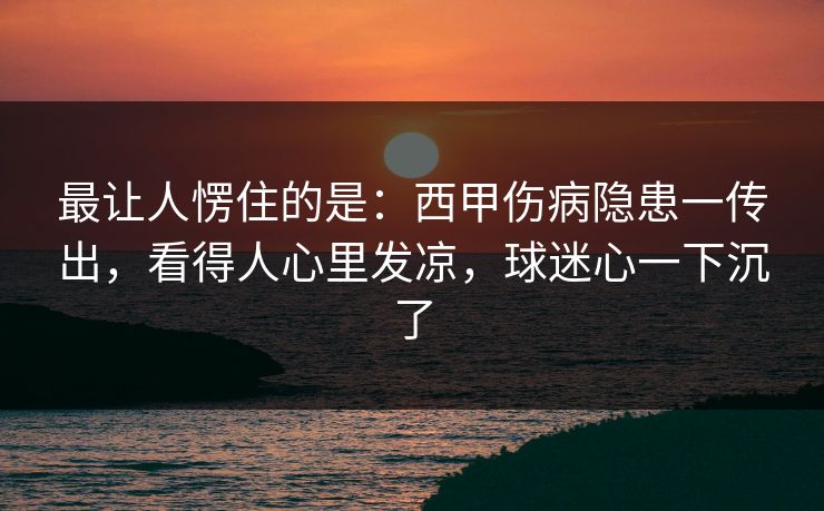 最让人愣住的是：西甲伤病隐患一传出，看得人心里发凉，球迷心一下沉了