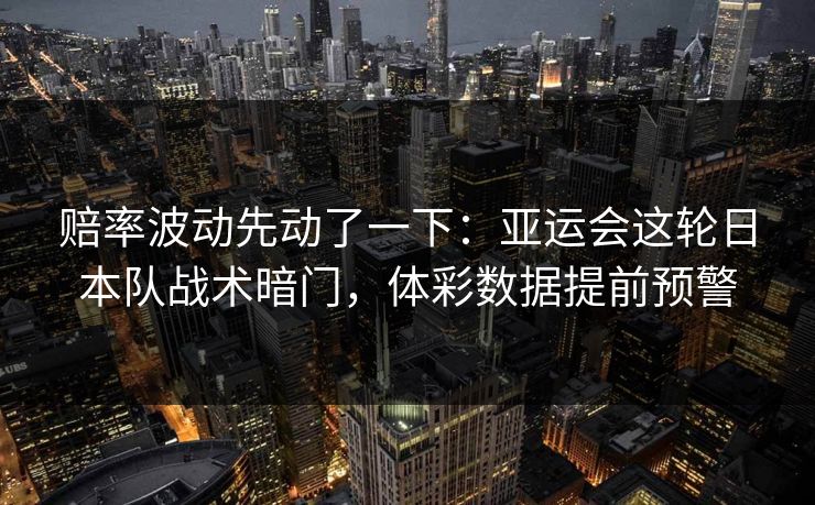 赔率波动先动了一下：亚运会这轮日本队战术暗门，体彩数据提前预警