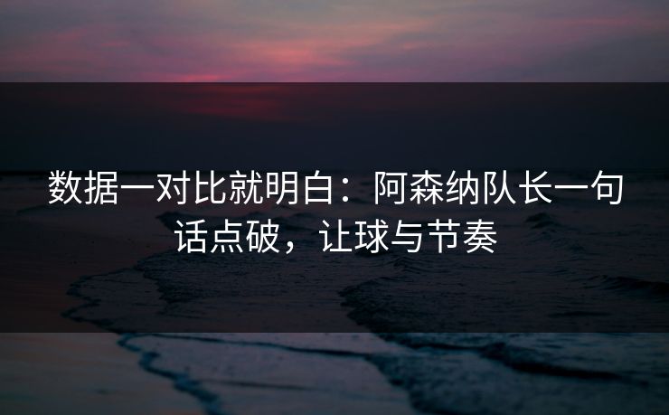 数据一对比就明白：阿森纳队长一句话点破，让球与节奏