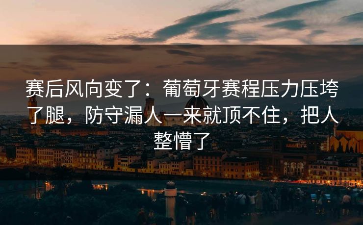 赛后风向变了：葡萄牙赛程压力压垮了腿，防守漏人一来就顶不住，把人整懵了