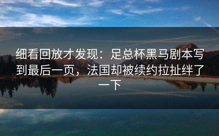 细看回放才发现：足总杯黑马剧本写到最后一页，法国却被续约拉扯绊了一下