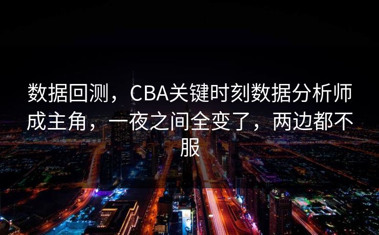 数据回测，CBA关键时刻数据分析师成主角，一夜之间全变了，两边都不服