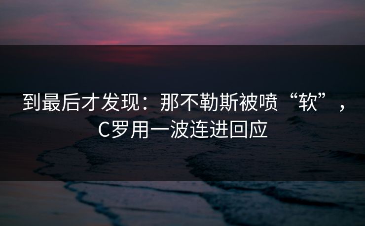 到最后才发现：那不勒斯被喷“软”，C罗用一波连进回应
