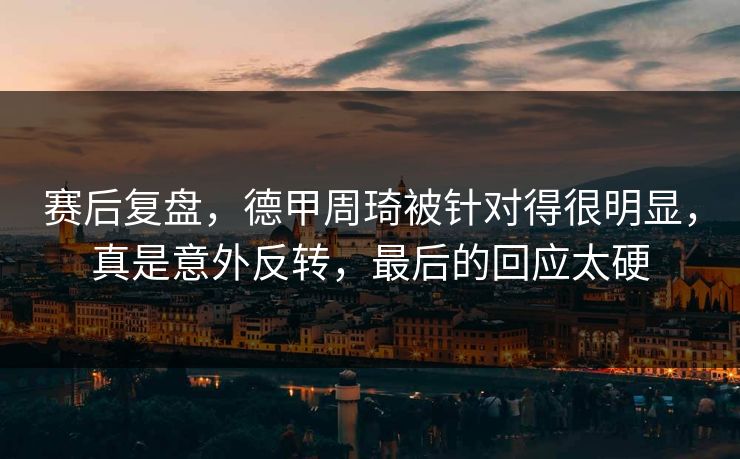 赛后复盘，德甲周琦被针对得很明显，真是意外反转，最后的回应太硬