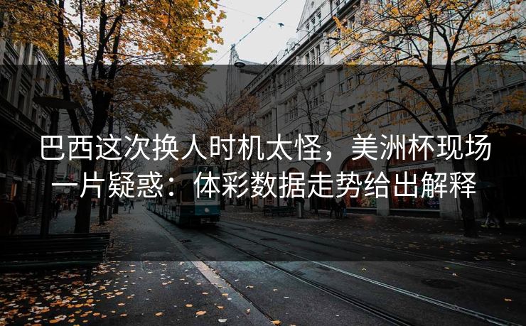 巴西这次换人时机太怪，美洲杯现场一片疑惑：体彩数据走势给出解释