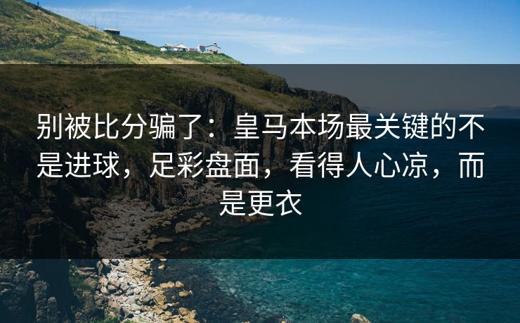 别被比分骗了：皇马本场最关键的不是进球，足彩盘面，看得人心凉，而是更衣