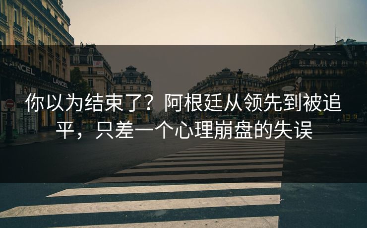 你以为结束了？阿根廷从领先到被追平，只差一个心理崩盘的失误