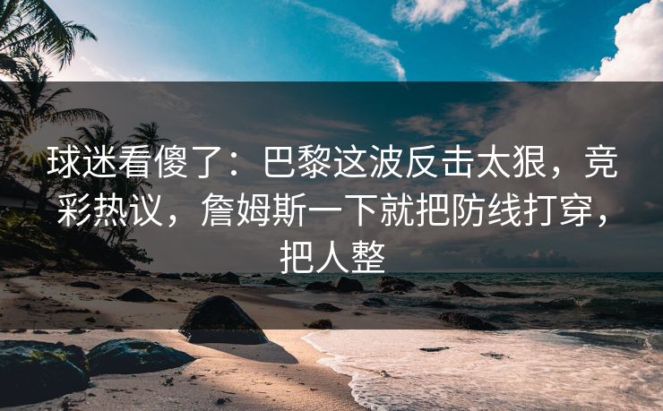 球迷看傻了：巴黎这波反击太狠，竞彩热议，詹姆斯一下就把防线打穿，把人整