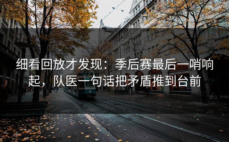 细看回放才发现：季后赛最后一哨响起，队医一句话把矛盾推到台前